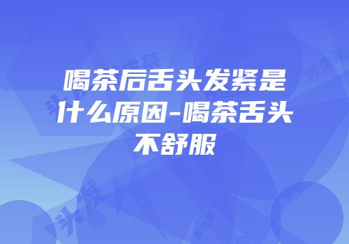 喝茶后舌头发紧是什么原因-喝茶舌头不舒服