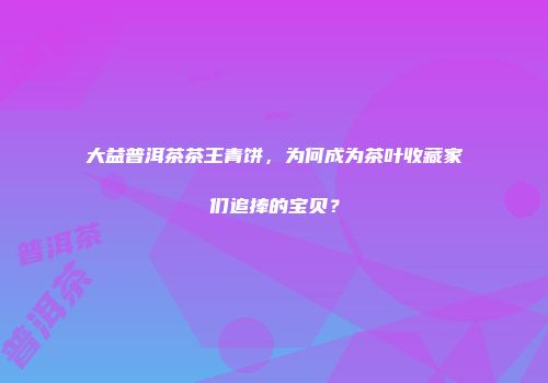大益普洱茶茶王青饼，为何成为茶叶收藏家们追捧的宝贝？