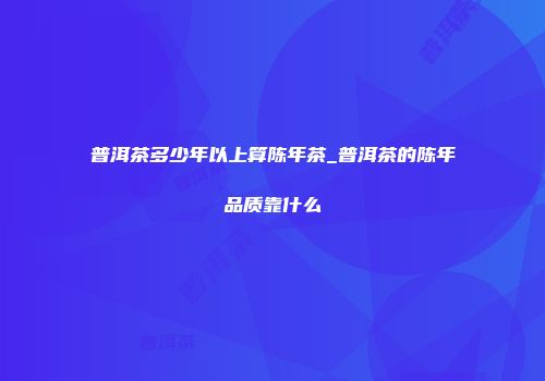 普洱茶多少年以上算陈年茶_普洱茶的陈年品质靠什么
