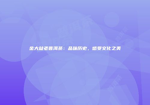 金大益老普洱茶：品味历史，感受文化之美