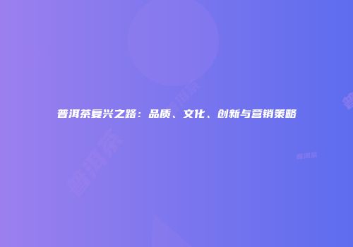 普洱茶复兴之路：品质、文化、创新与营销策略