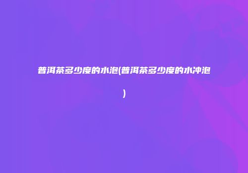 普洱茶多少度的水泡(普洱茶多少度的水冲泡)
