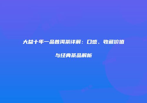 大益十年一品普洱茶详解：口感、收藏价值与经典茶品解析