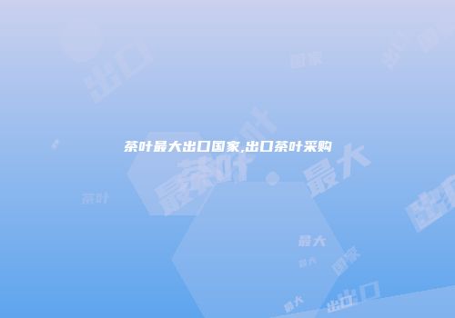 茶叶最大出口国家,出口茶叶采购