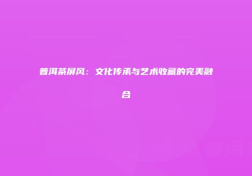 普洱茶屏风：文化传承与艺术收藏的完美融合