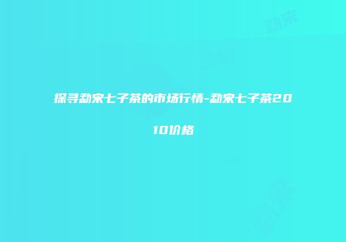 探寻勐宋七子茶的市场行情-勐宋七子茶2010价格