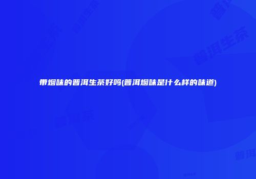 带烟味的普洱生茶好吗(普洱烟味是什么样的味道)
