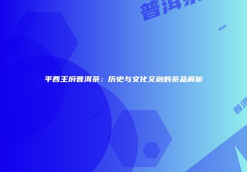 平西王府普洱茶：历史与文化交融的茶品解析