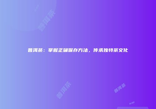 普洱茶：掌握正确保存方法，传承独特茶文化