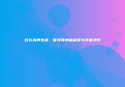 日头落养生茶：探寻其神秘起源与丰富功效
