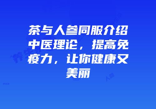茶与人参同服介绍中医理论，提高免疫力，让你健康又美丽