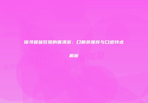 探寻回味甘甜的普洱茶：口粮茶推荐与口感特点解析