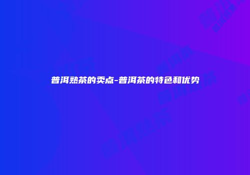 普洱熟茶的卖点-普洱茶的特色和优势