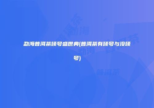 勐海普洱茶唛号盛世典(普洱茶有唛号与没唛号)