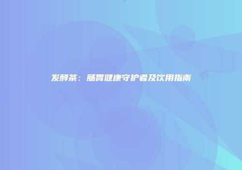 发酵茶：肠胃健康守护者及饮用指南