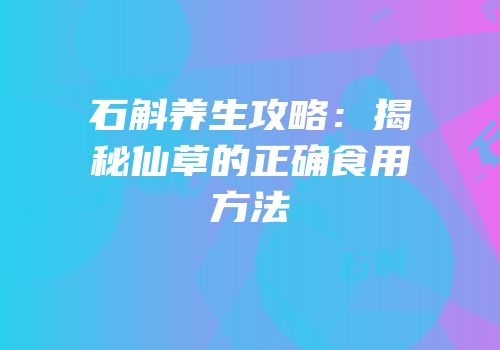 石斛养生攻略：揭秘仙草的正确食用方法