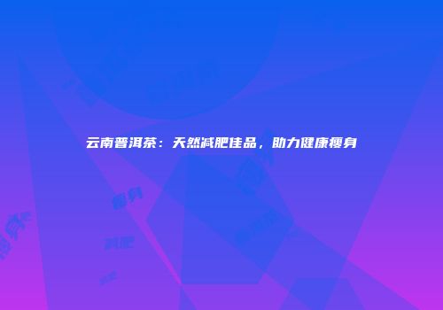 云南普洱茶：天然减肥佳品，助力健康瘦身