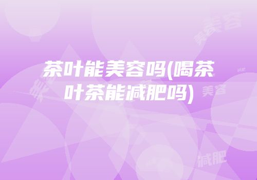 茶叶能美容吗(喝茶叶茶能减肥吗)