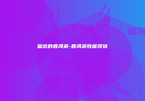 困惑的普洱茶-普洱茶收藏现状