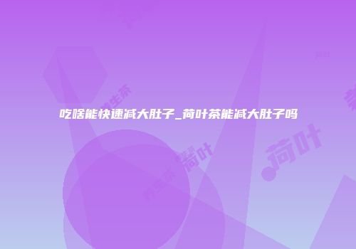 吃啥能快速减大肚子_荷叶茶能减大肚子吗