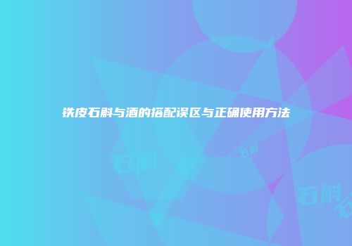 铁皮石斛与酒的搭配误区与正确使用方法