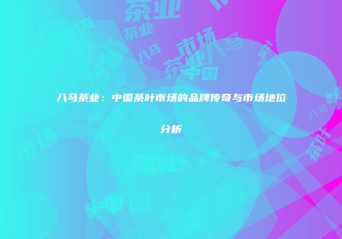 八马茶业：中国茶叶市场的品牌传奇与市场地位分析