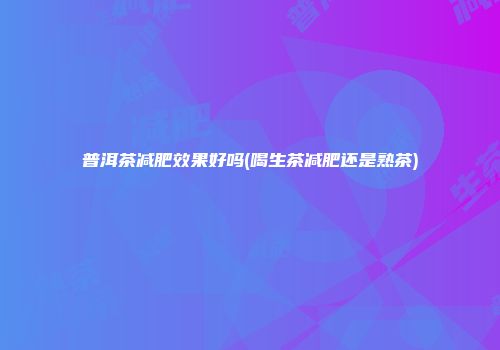 普洱茶减肥效果好吗(喝生茶减肥还是熟茶)