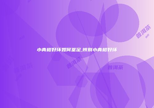小青柑好坏如何鉴定,辨别小青柑好坏