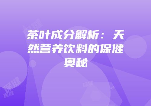 茶叶成分解析：天然营养饮料的保健奥秘
