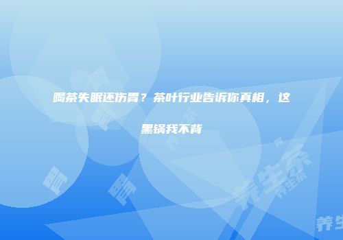 喝茶失眠还伤胃？茶叶行业告诉你真相，这黑锅我不背