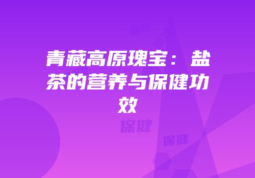 青藏高原瑰宝：盐茶的营养与保健功效