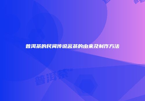 普洱茶的民间传说茗茶的由来及制作方法