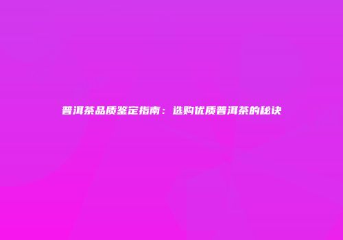普洱茶品质鉴定指南：选购优质普洱茶的秘诀