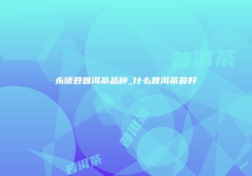 永德县普洱茶品种_什么普洱茶最好