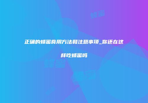 正确的蜂蜜食用方法和注意事项_你还在这样吃蜂蜜吗
