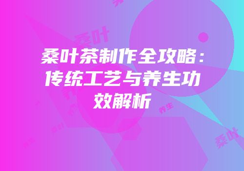 桑叶茶制作全攻略：传统工艺与养生功效解析