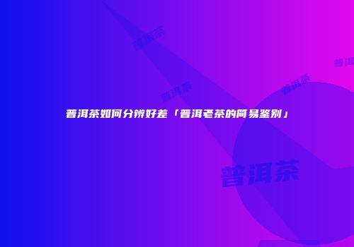 普洱茶如何分辨好差「普洱老茶的简易鉴别」