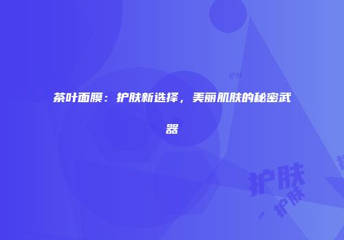 茶叶面膜：护肤新选择，美丽肌肤的秘密武器