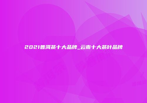 2021普洱茶十大品牌_云南十大茶叶品牌