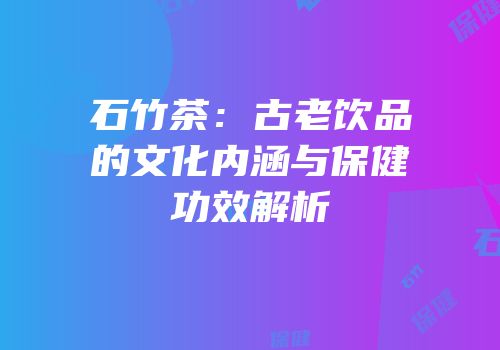 石竹茶：古老饮品的文化内涵与保健功效解析