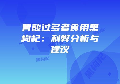 胃酸过多者食用黑枸杞：利弊分析与建议