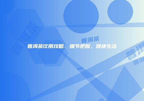 普洱茶饮用攻略：细节把握，健康生活