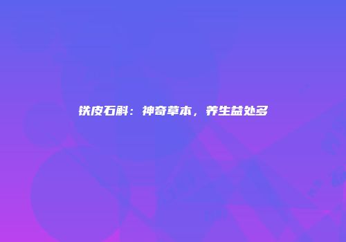 铁皮石斛：神奇草本，养生益处多