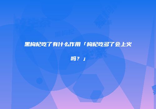 黑枸杞吃了有什么作用「枸杞吃多了会上火吗？」
