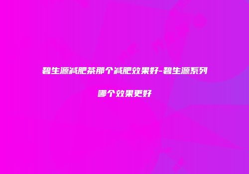 碧生源减肥茶那个减肥效果好-碧生源系列哪个效果更好