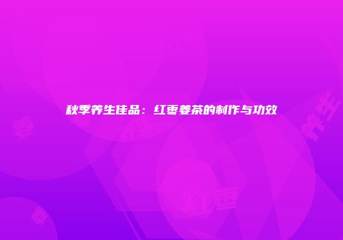 秋季养生佳品：红枣姜茶的制作与功效
