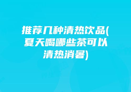 推荐几种清热饮品(夏天喝哪些茶可以清热消暑)