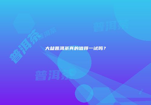 大益普洱茶真的值得一试吗？