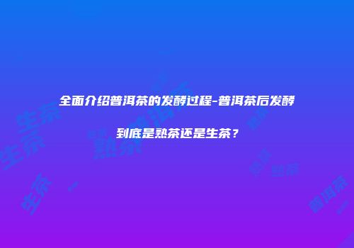 全面介绍普洱茶的发酵过程-普洱茶后发酵到底是熟茶还是生茶？