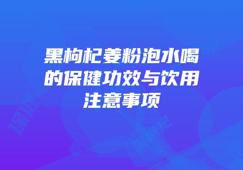 黑枸杞姜粉泡水喝的保健功效与饮用注意事项